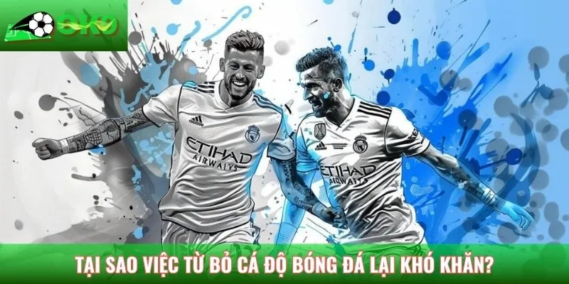 Tại sao việc từ bỏ cá độ bóng đá lại khó khăn?